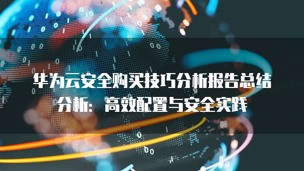 华为云安全购买技巧分析报告总结分析:高效配置与安全实践