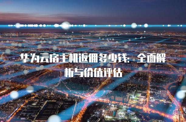 华为云宿主机返佣多少钱：全面解析与价值评估