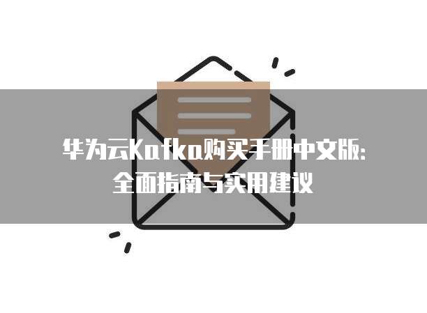 华为云Kafka购买手册中文版:全面指南与实用建议