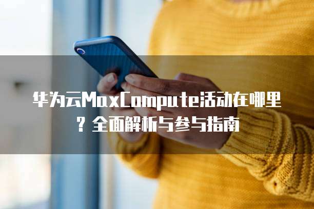 华为云MaxCompute活动在哪里?全面解析与参与指南
