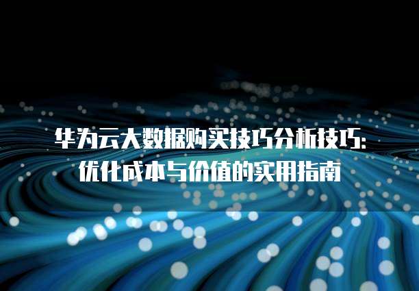 华为云大数据购买技巧分析技巧：优化成本与价值的实用指南