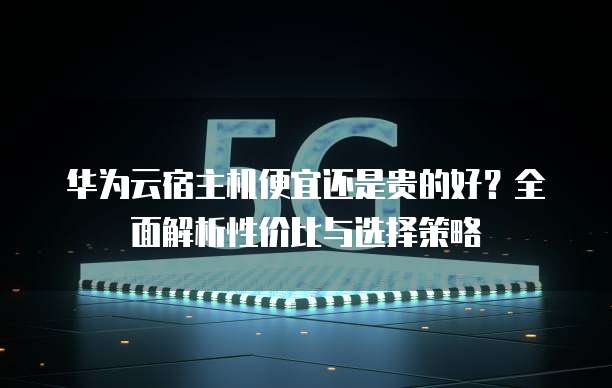 华为云宿主机便宜还是贵的好?全面解析性价比与选择策略