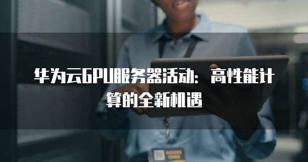 华为云GPU服务器活动:高性能计算的全新机遇