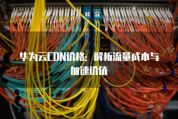 华为云CDN价格:解析流量成本与加速价值