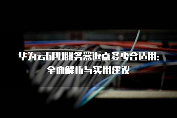 华为云GPU服务器返点多少合适用:全面解析与实用建议
