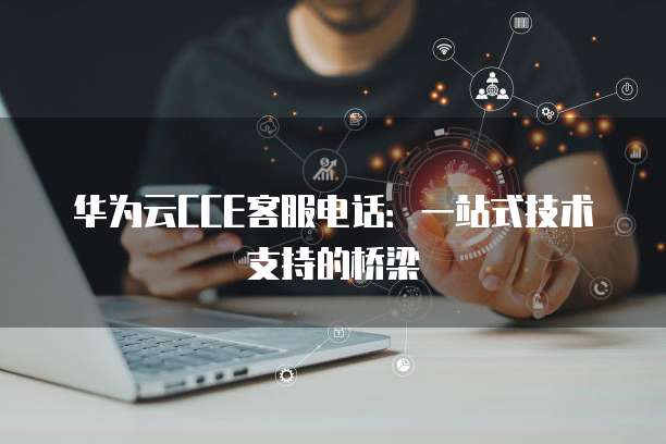 华为云CCE客服电话：一站式技术支持的桥梁