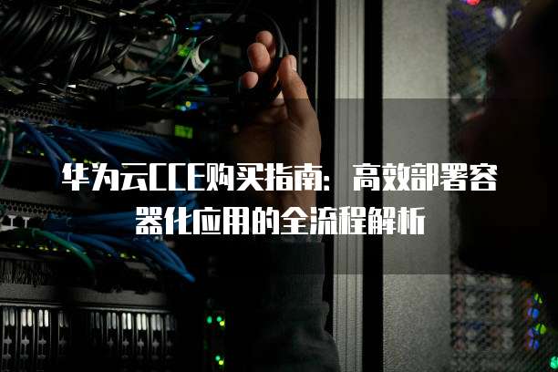 华为云CCE购买指南:高效部署容器化应用的全流程解析