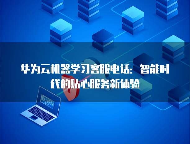 华为云机器学习客服电话:智能时代的贴心服务新体验