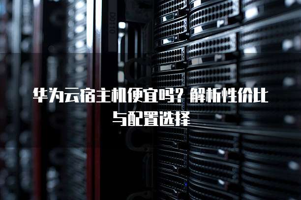 华为云宿主机便宜吗?解析性价比与配置选择