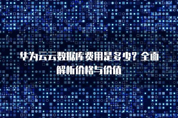 华为云云数据库费用是多少?全面解析价格与价值