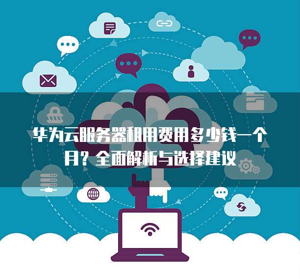 华为云服务器租用费用多少钱一个月?全面解析与选择建议