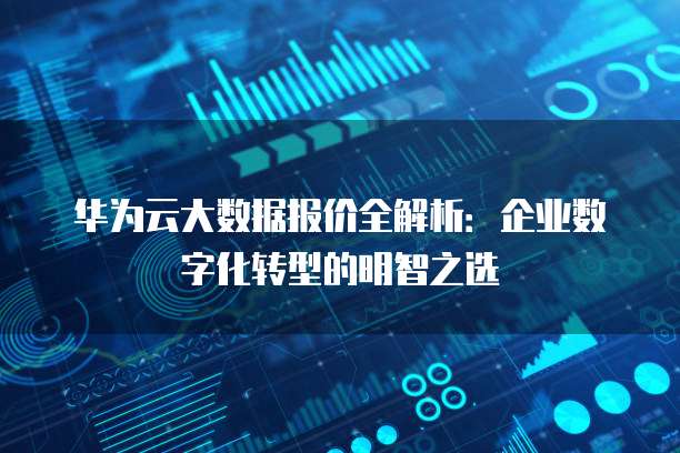 华为云大数据报价全解析:企业数字化转型的明智之选