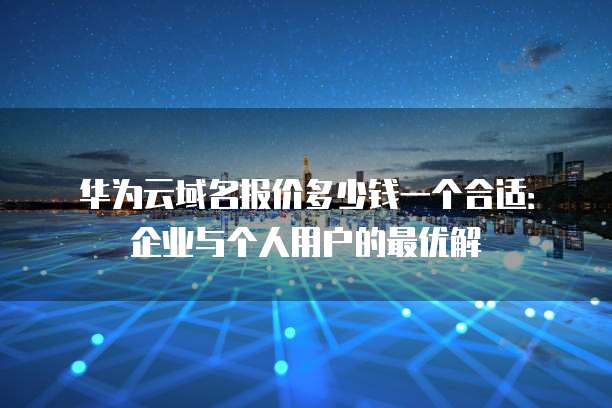 华为云域名报价多少钱一个合适:企业与个人用户的最优解