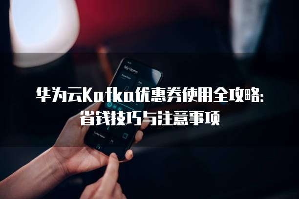 华为云Kafka优惠券使用全攻略:省钱技巧与注意事项