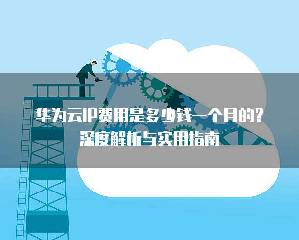华为云IP费用是多少钱一个月的?深度解析与实用指南