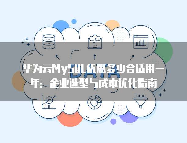 华为云MySQL优惠多少合适用一年:企业选型与成本优化指南