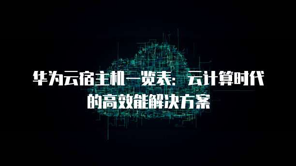 华为云宿主机一览表：云计算时代的高效能解决方案