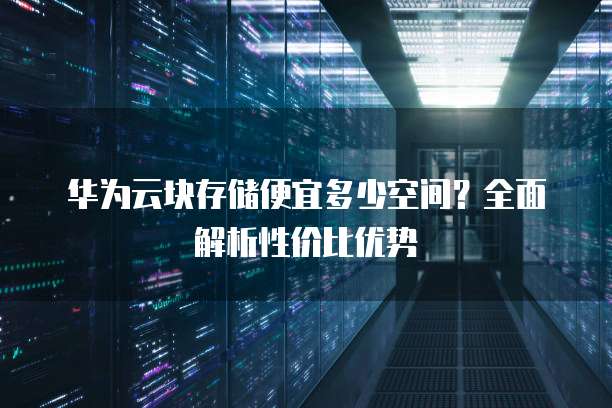 华为云块存储便宜多少空间?全面解析性价比优势