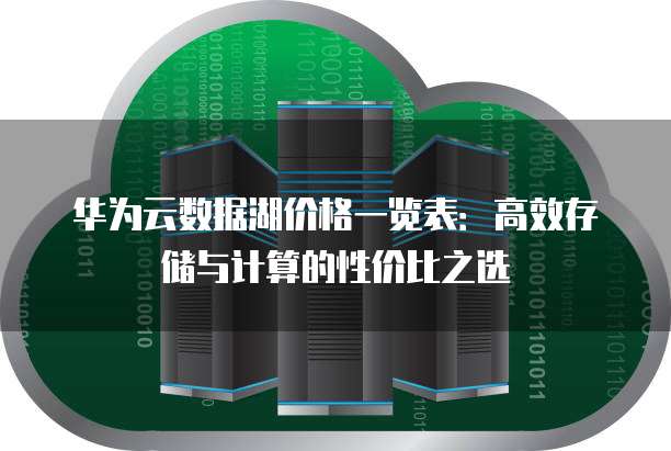 华为云数据湖价格一览表:高效存储与计算的性价比之选
