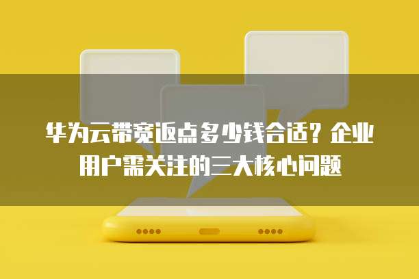 华为云带宽返点多少钱合适?企业用户需关注的三大核心问题