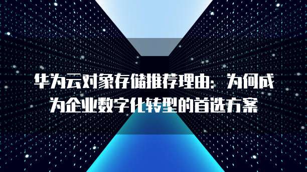 华为云对象存储推荐理由:为何成为企业数字化转型的首选方案