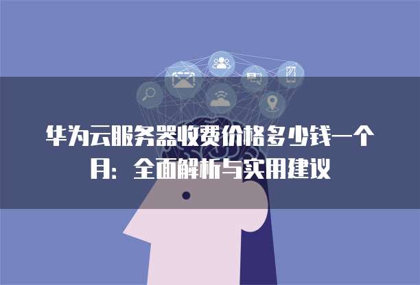 华为云服务器收费价格多少钱一个月:全面解析与实用建议