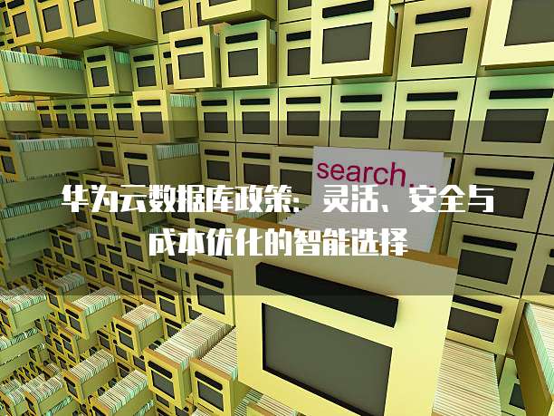 华为云数据库政策:灵活、安全与成本优化的智能选择