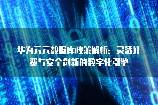 华为云云数据库政策解析:灵活计费与安全创新的数字化引擎