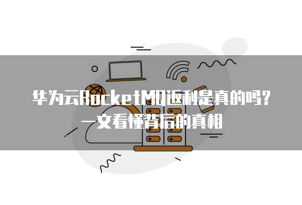 华为云RocketMQ返利是真的吗?一文看懂背后的真相