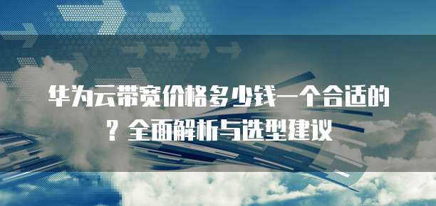 华为云带宽价格多少钱一个合适的?全面解析与选型建议