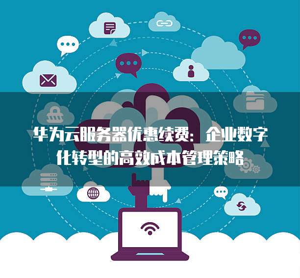 华为云服务器优惠续费：企业数字化转型的高效成本管理策略