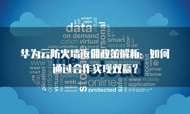 华为云防火墙返佣政策解析:如何通过合作实现双赢?