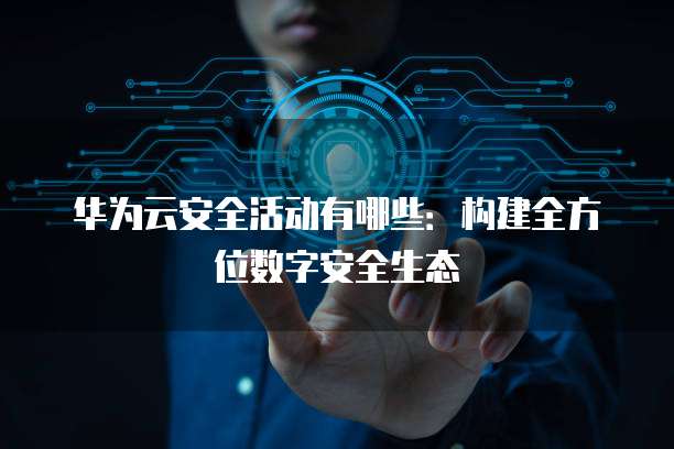 华为云安全活动有哪些：构建全方位数字安全生态
