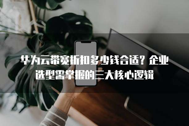 华为云带宽折扣多少钱合适?企业选型需掌握的三大核心逻辑