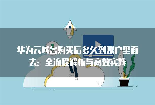 华为云域名购买后多久到账户里面去:全流程解析与高效实践