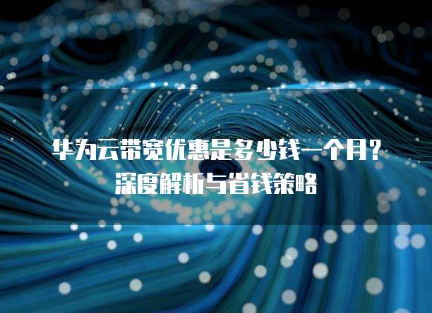 华为云带宽优惠是多少钱一个月?深度解析与省钱策略