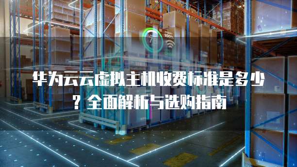 华为云云虚拟主机收费标准是多少?全面解析与选购指南