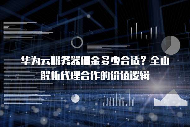 华为云服务器佣金多少合适?全面解析代理合作的价值逻辑