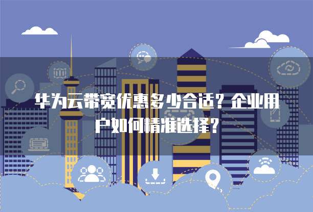 华为云带宽优惠多少合适?企业用户如何精准选择?
