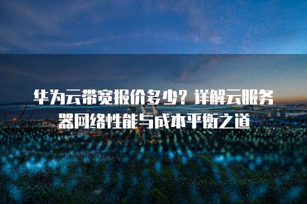 华为云带宽报价多少?详解云服务器网络性能与成本平衡之道
