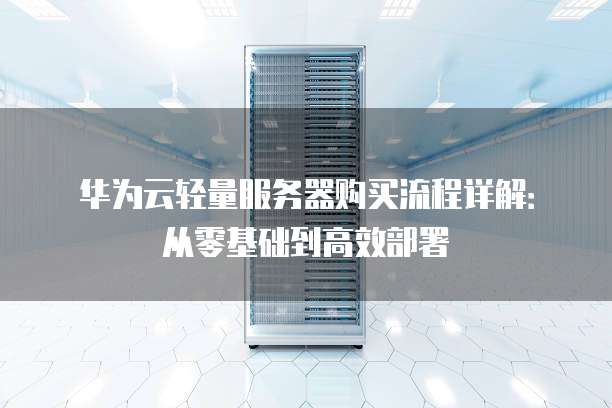 华为云轻量服务器购买流程详解:从零基础到高效部署