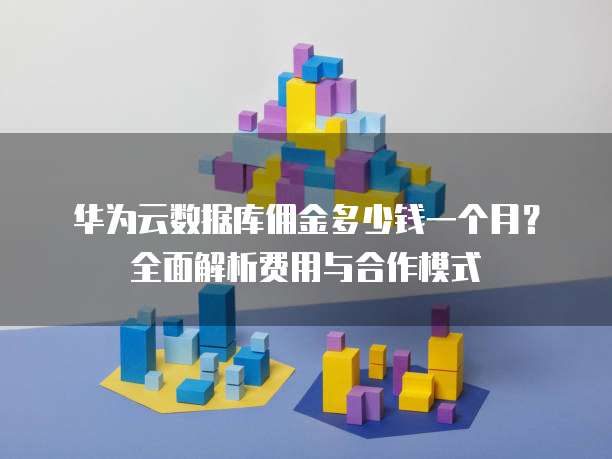 华为云数据库佣金多少钱一个月?全面解析费用与合作模式