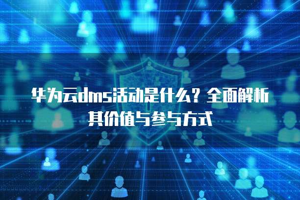 华为云dms活动是什么?全面解析其价值与参与方式