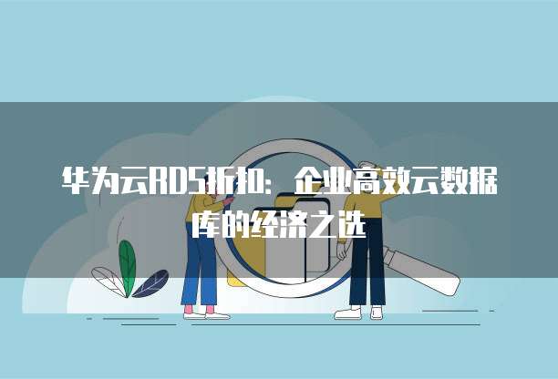 华为云RDS折扣:企业高效云数据库的经济之选