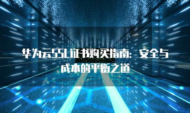 华为云SSL证书购买指南:安全与成本的平衡之道