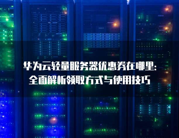 华为云轻量服务器优惠券在哪里：全面解析领取方式与使用技巧