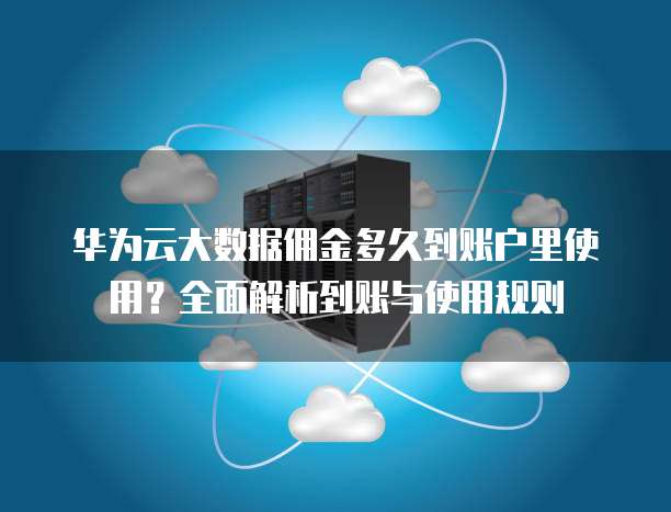 华为云大数据佣金多久到账户里使用?全面解析到账与使用规则