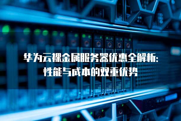华为云裸金属服务器优惠全解析：性能与成本的双重优势