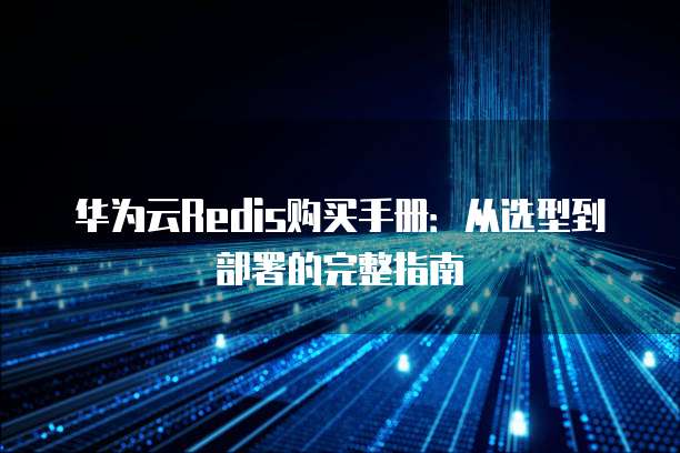 华为云Redis购买手册:从选型到部署的完整指南