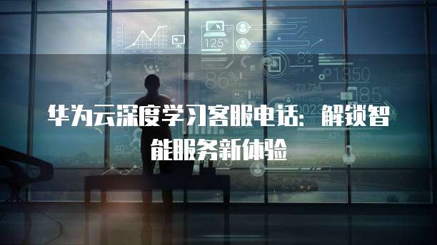 华为云深度学习客服电话:解锁智能服务新体验